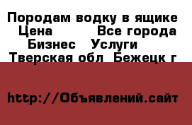 Породам водку в ящике › Цена ­ 950 - Все города Бизнес » Услуги   . Тверская обл.,Бежецк г.